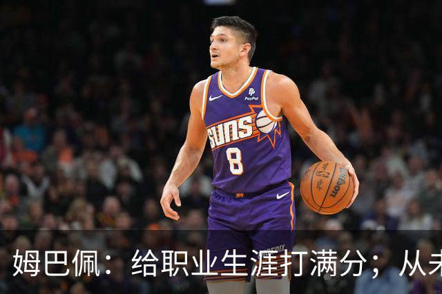 姆巴佩：给职业生涯打满分；从未对足球感到厌倦