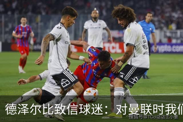 德泽尔比致信球迷：对曼联时我们展现了团结，必须保持这势头